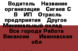 Водитель › Название организации ­ Сигаев С.В,, ИП › Отрасль предприятия ­ Другое › Минимальный оклад ­ 1 - Все города Работа » Вакансии   . Ивановская обл.